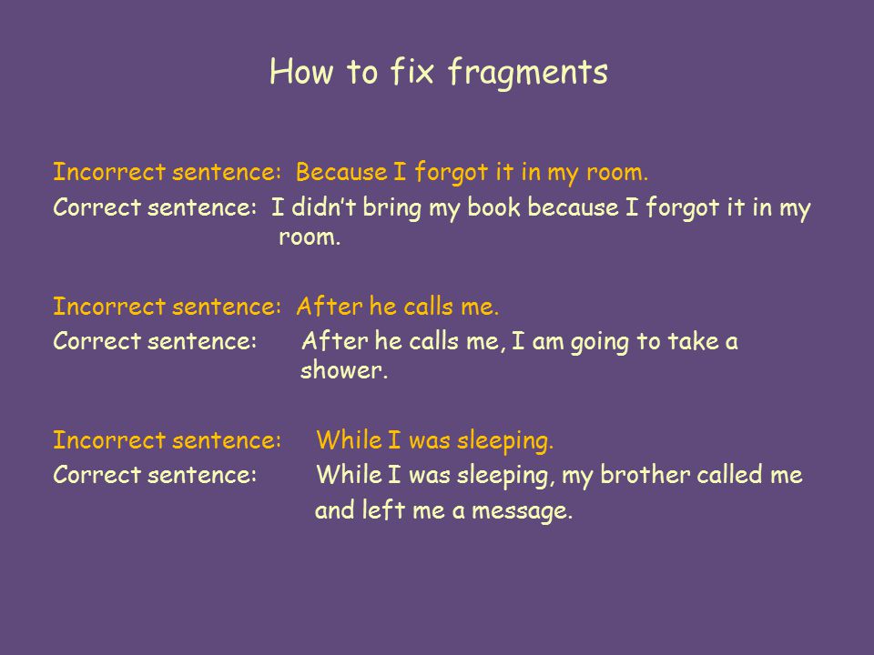 How to fix fragments Incorrect sentence: Because I forgot it in my room.
