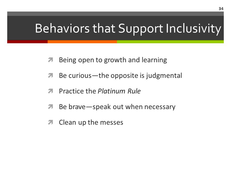 Behaviors that Support Inclusivity  Being open to growth and learning  Be curious—the opposite is judgmental  Practice the Platinum Rule  Be brave—speak out when necessary  Clean up the messes 34