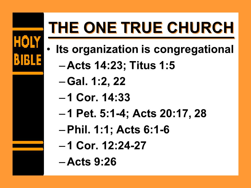 THE ONE TRUE CHURCH Its organization is congregational –Acts 14:23; Titus 1:5 –Gal.