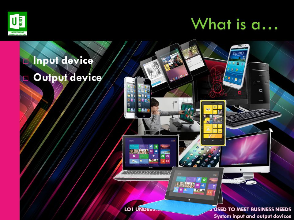 LO1 UNDERSTAND HOW ICT CAN BE USED TO MEET BUSINESS NEEDS System input and output devices What is a…  Input device  Output device