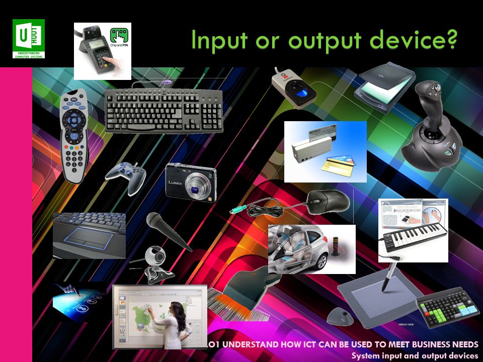 LO1 UNDERSTAND HOW ICT CAN BE USED TO MEET BUSINESS NEEDS System input and output devices Input or output device