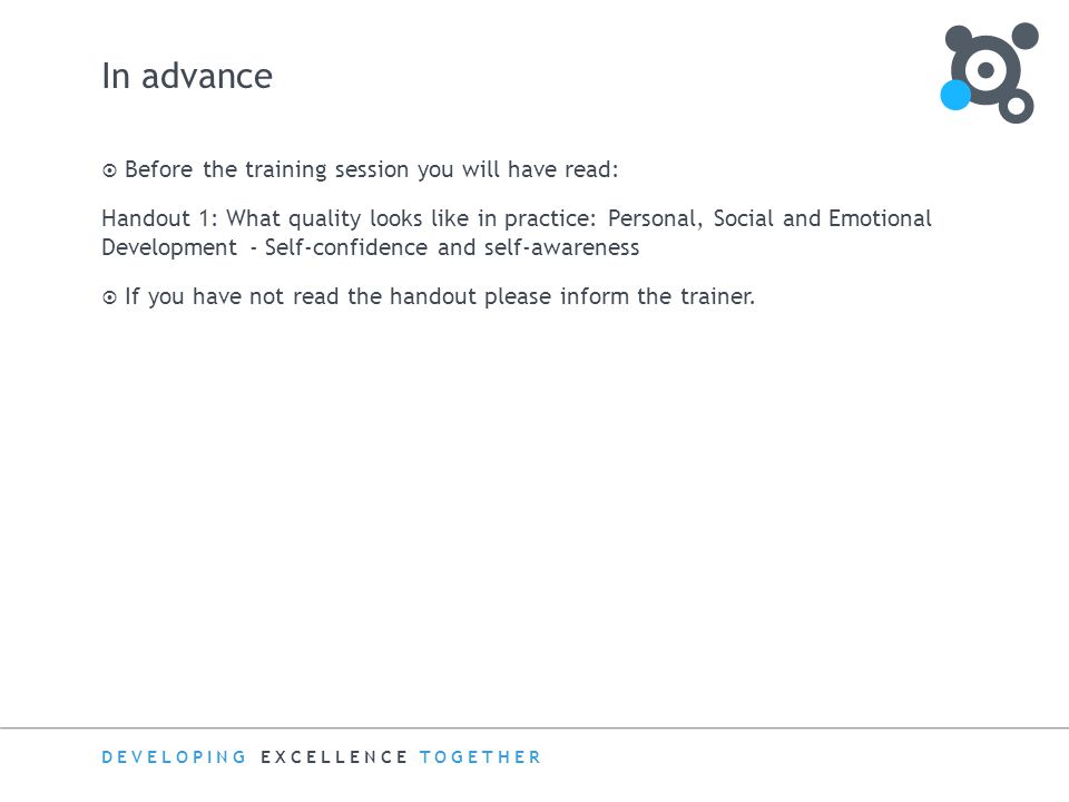 DEVELOPING EXCELLENCE TOGETHER In advance  Before the training session you will have read: Handout 1: What quality looks like in practice: Personal, Social and Emotional Development - Self-confidence and self-awareness  If you have not read the handout please inform the trainer.
