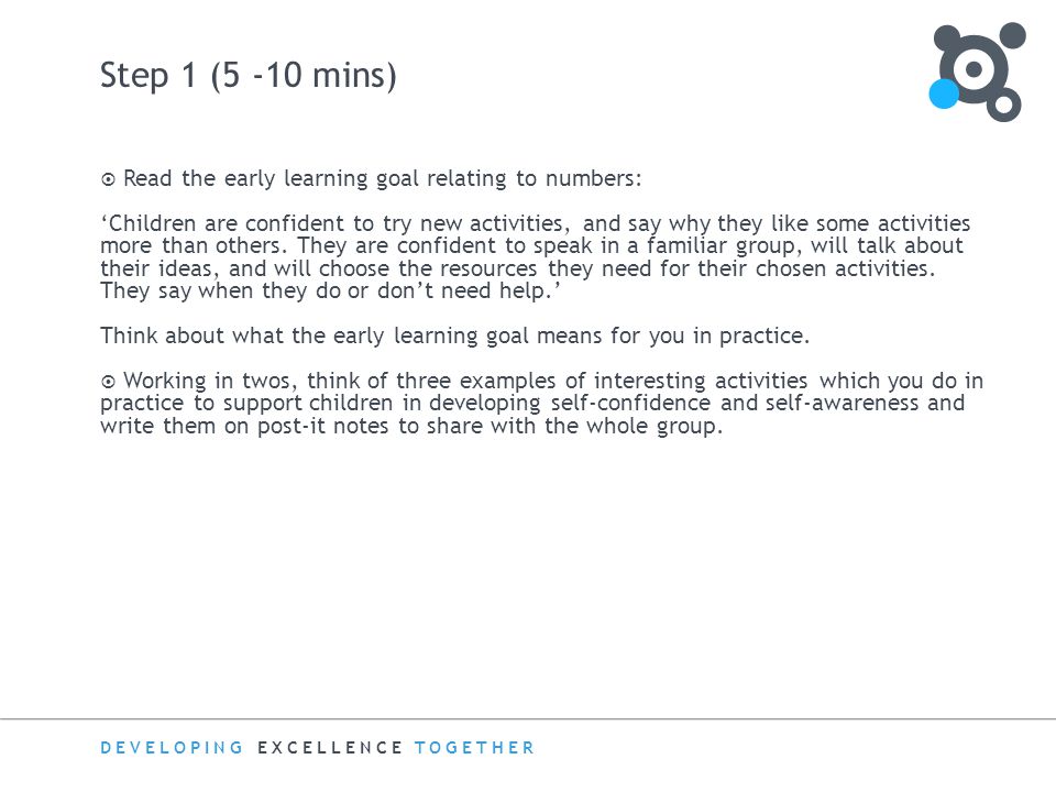 DEVELOPING EXCELLENCE TOGETHER Step 1 (5 -10 mins)  Read the early learning goal relating to numbers: ‘Children are confident to try new activities, and say why they like some activities more than others.