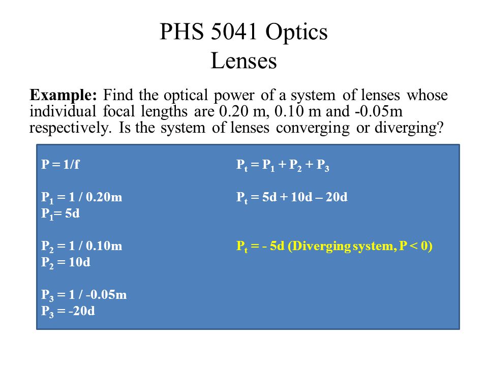 PHS 5041 Optics Lenses Example: Find the optical power of a system of lenses whose individual focal lengths are 0.20 m, 0.10 m and -0.05m respectively.