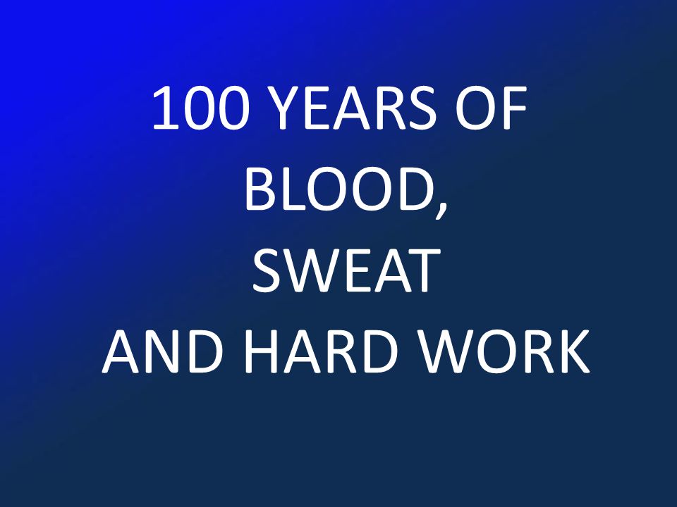 100 YEARS OF BLOOD, SWEAT AND HARD WORK