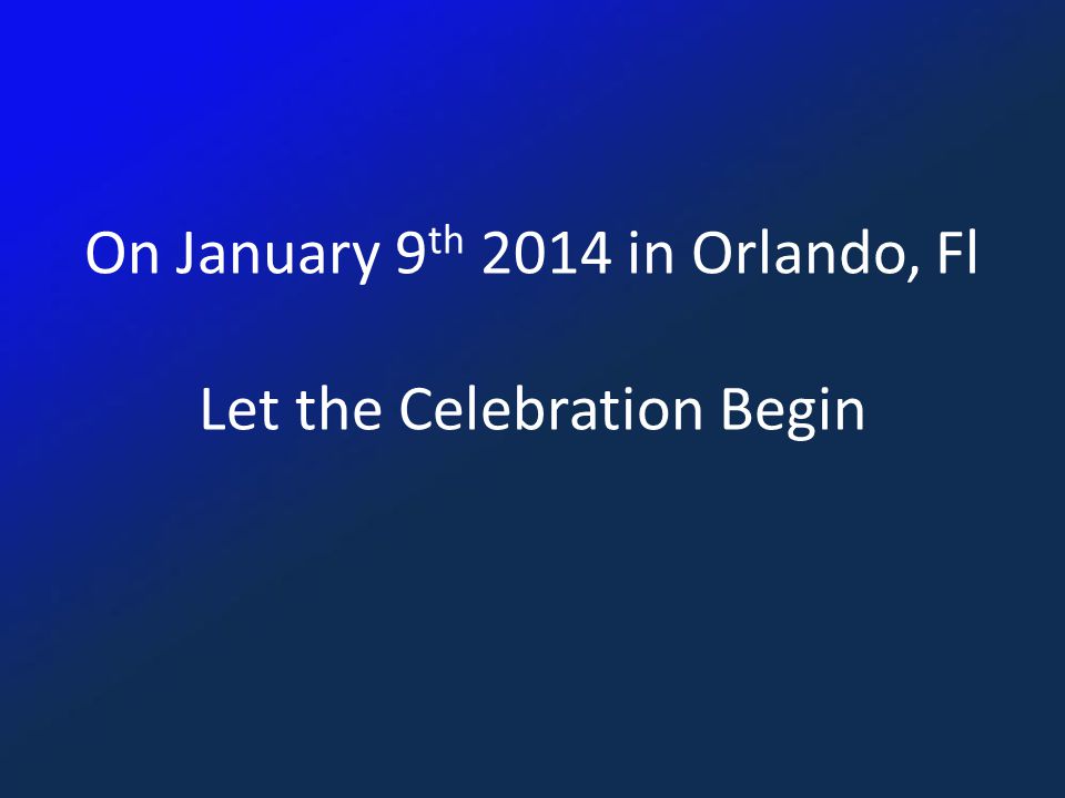 On January 9 th 2014 in Orlando, Fl Let the Celebration Begin
