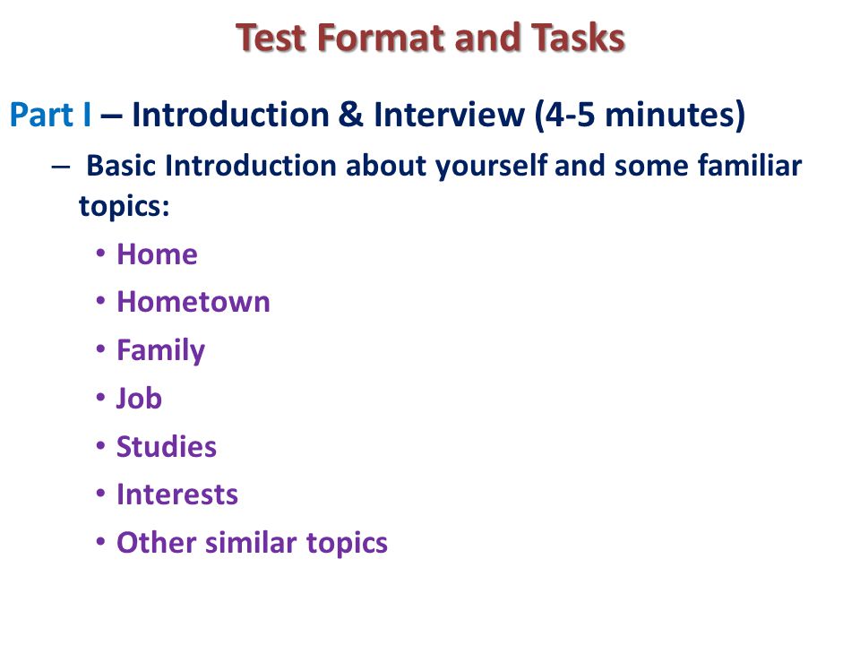 Test Format and Tasks Part I – Introduction & Interview (4-5 minutes) – Basic Introduction about yourself and some familiar topics: Home Hometown Family Job Studies Interests Other similar topics