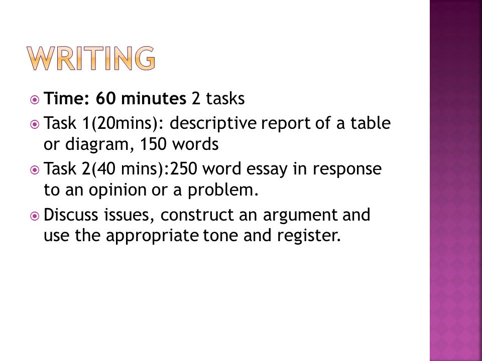  Time: 60 minutes 2 tasks  Task 1(20mins): descriptive report of a table or diagram, 150 words  Task 2(40 mins):250 word essay in response to an opinion or a problem.