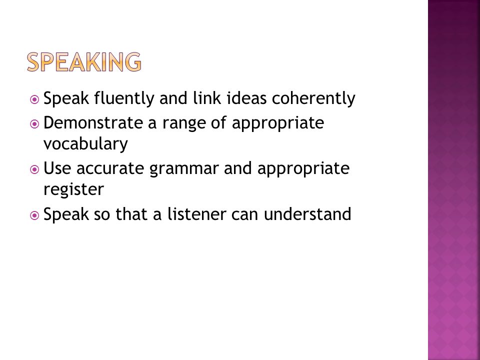  Speak fluently and link ideas coherently  Demonstrate a range of appropriate vocabulary  Use accurate grammar and appropriate register  Speak so that a listener can understand
