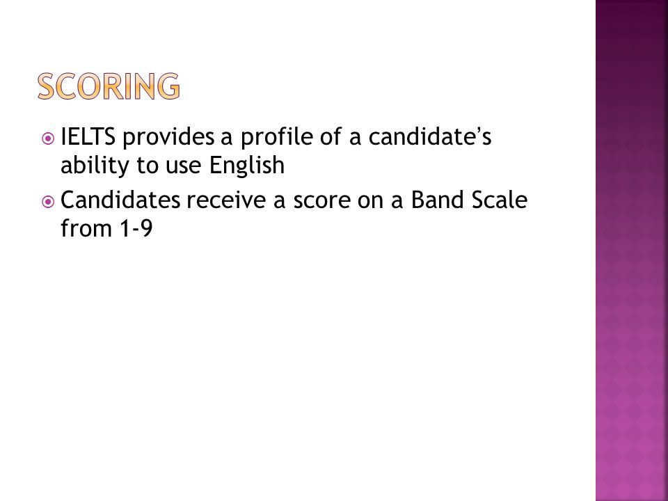  IELTS provides a profile of a candidate ’ s ability to use English  Candidates receive a score on a Band Scale from 1-9