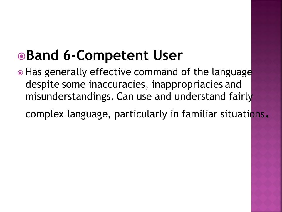  Band 6-Competent User  Has generally effective command of the language despite some inaccuracies, inappropriacies and misunderstandings.