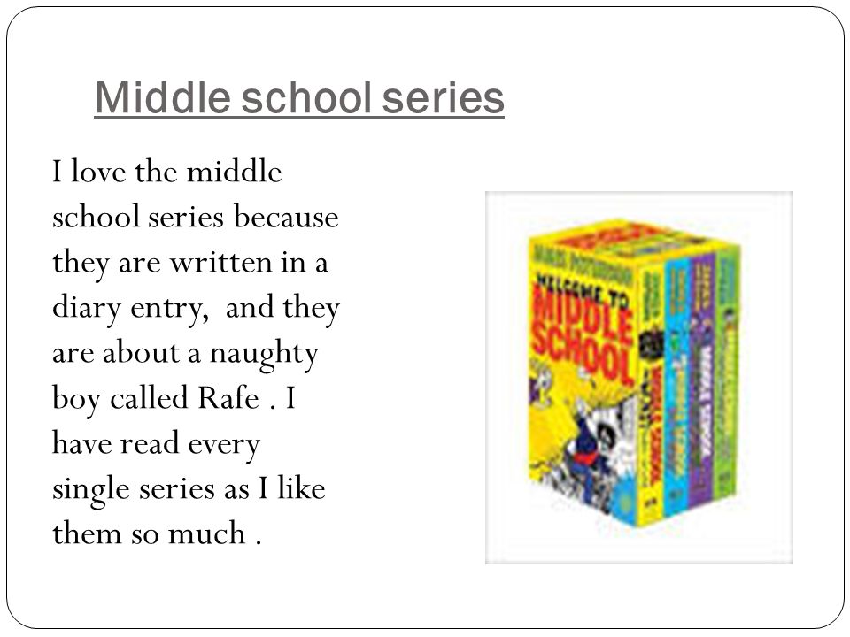 Middle school series I love the middle school series because they are written in a diary entry, and they are about a naughty boy called Rafe.