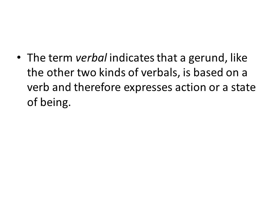 The term verbal indicates that a gerund, like the other two kinds of verbals, is based on a verb and therefore expresses action or a state of being.
