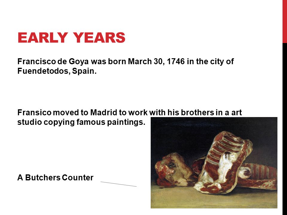 EARLY YEARS Francisco de Goya was born March 30, 1746 in the city of Fuendetodos, Spain.