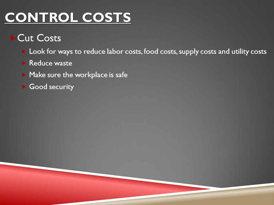 CONTROL COSTS  Cut Costs  Look for ways to reduce labor costs, food costs, supply costs and utility costs  Reduce waste  Make sure the workplace is safe  Good security