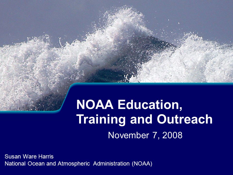 November 7, 2008 Susan Ware Harris National Ocean and Atmospheric Administration (NOAA) NOAA Education, Training and Outreach