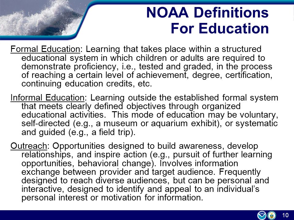 10 NOAA Definitions For Education Formal Education: Learning that takes place within a structured educational system in which children or adults are required to demonstrate proficiency, i.e., tested and graded, in the process of reaching a certain level of achievement, degree, certification, continuing education credits, etc.