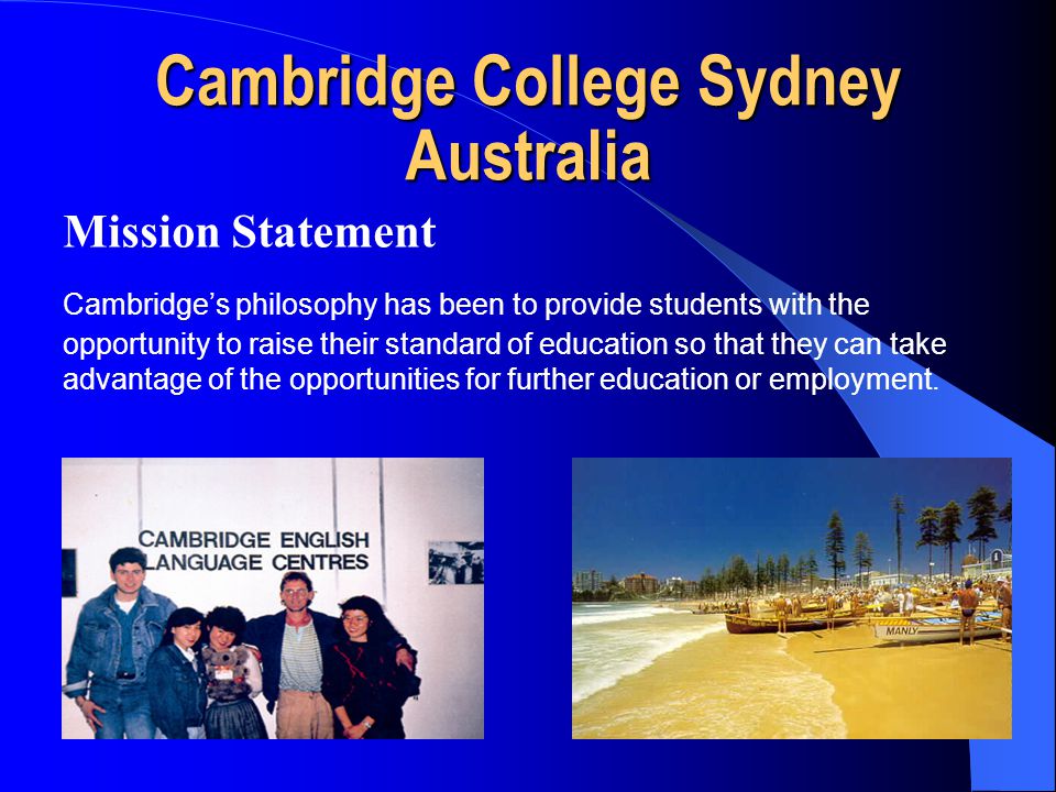 Cambridge College Sydney Australia Mission Statement Cambridge’s philosophy has been to provide students with the opportunity to raise their standard of education so that they can take advantage of the opportunities for further education or employment.