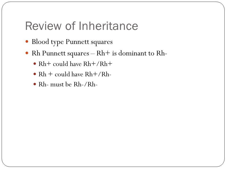 Review of Inheritance Blood type Punnett squares Rh Punnett squares – Rh+ is dominant to Rh- Rh+ could have Rh+/Rh+ Rh + could have Rh+/Rh- Rh- must be Rh-/Rh-