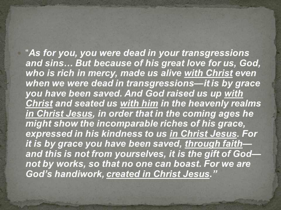 As for you, you were dead in your transgressions and sins… But because of his great love for us, God, who is rich in mercy, made us alive with Christ even when we were dead in transgressions—it is by grace you have been saved.