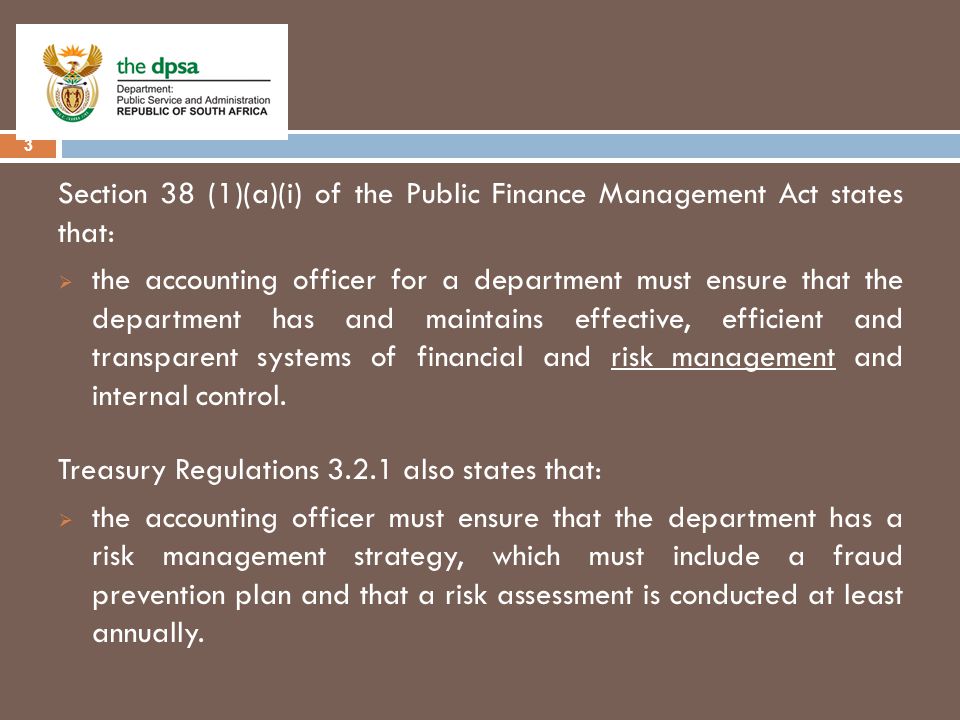 Mandate 3 Section 38 (1)(a)(i) of the Public Finance Management Act states that:  the accounting officer for a department must ensure that the department has and maintains effective, efficient and transparent systems of financial and risk management and internal control.