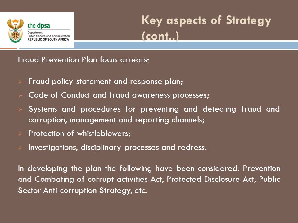 Key aspects of Strategy (cont..) 7 Fraud Prevention Plan focus arrears:  Fraud policy statement and response plan;  Code of Conduct and fraud awareness processes;  Systems and procedures for preventing and detecting fraud and corruption, management and reporting channels;  Protection of whistleblowers;  Investigations, disciplinary processes and redress.