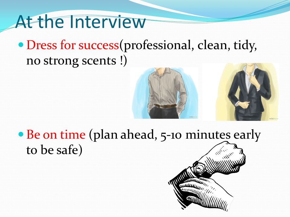 At the Interview Dress for success(professional, clean, tidy, no strong scents !) Be on time (plan ahead, 5-10 minutes early to be safe)