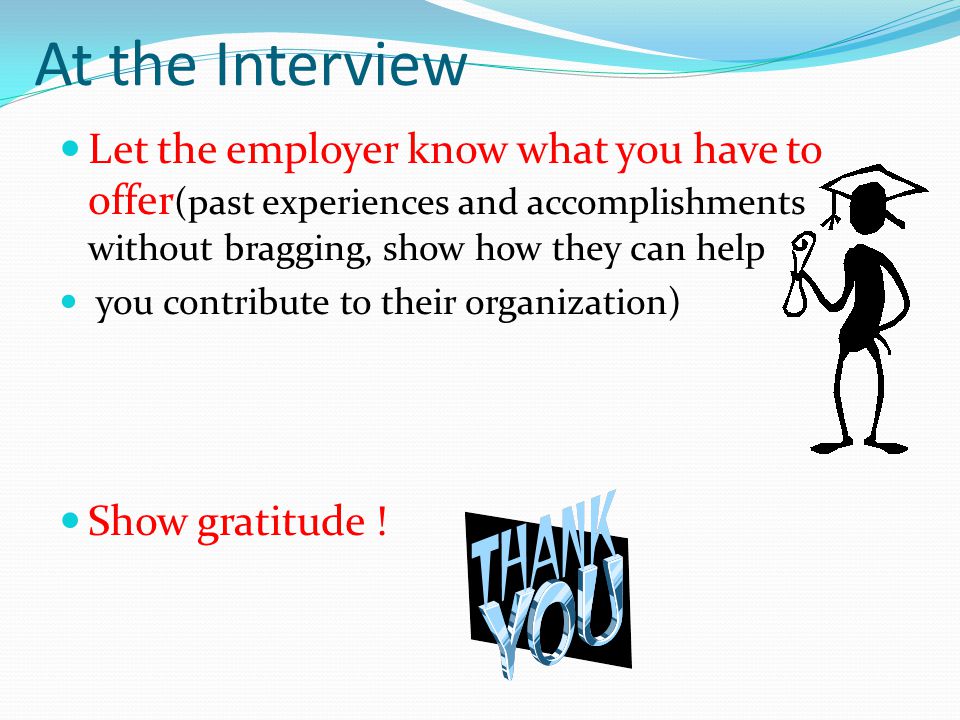 Let the employer know what you have to offer (past experiences and accomplishments without bragging, show how they can help you contribute to their organization) Show gratitude .