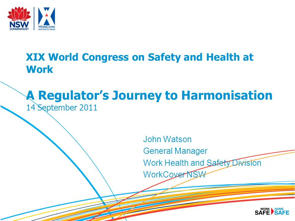 XIX World Congress on Safety and Health at Work A Regulator’s Journey to Harmonisation 14 September 2011 John Watson General Manager Work Health and Safety Division WorkCover NSW