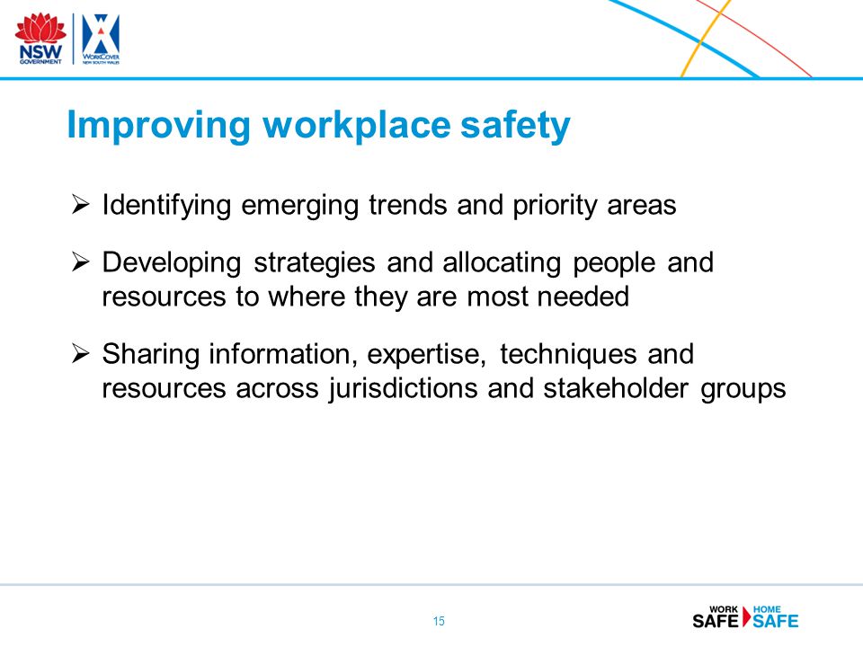 Identifying emerging trends and priority areas  Developing strategies and allocating people and resources to where they are most needed  Sharing information, expertise, techniques and resources across jurisdictions and stakeholder groups 15 Improving workplace safety