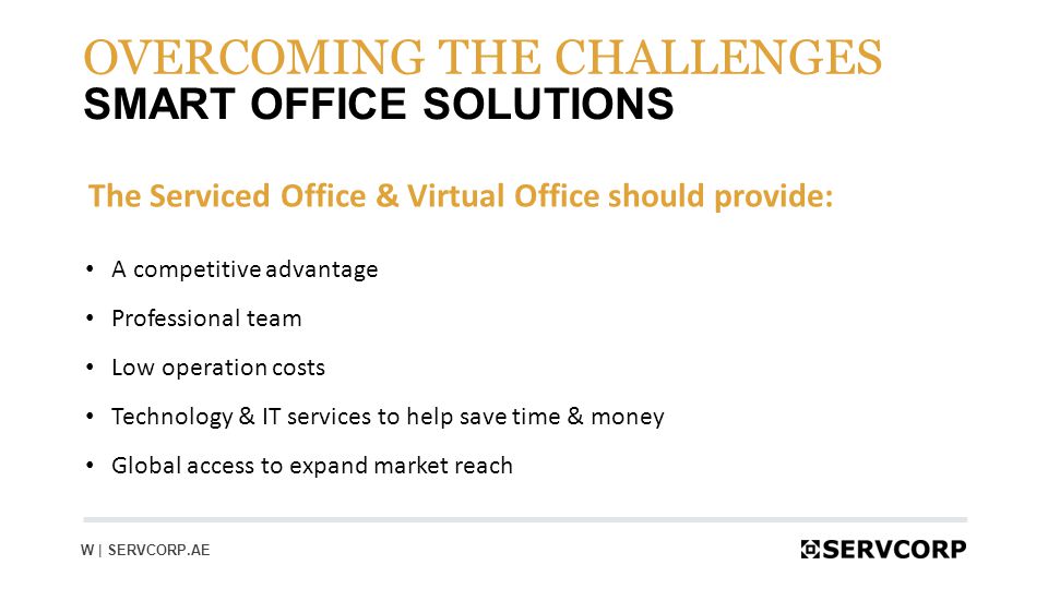 7 SMART OFFICE SOLUTIONS OVERCOMING THE CHALLENGES W | SERVCORP.AE The Serviced Office & Virtual Office should provide: A competitive advantage Professional team Low operation costs Technology & IT services to help save time & money Global access to expand market reach