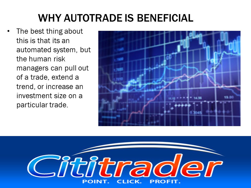 WHY AUTOTRADE IS BENEFICIAL The best thing about this is that its an automated system, but the human risk managers can pull out of a trade, extend a trend, or increase an investment size on a particular trade.