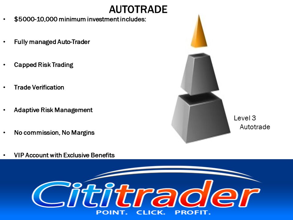 AUTOTRADE $ ,000 minimum investment includes: Fully managed Auto-Trader Capped Risk Trading Trade Verification Adaptive Risk Management No commission, No Margins VIP Account with Exclusive Benefits Level 3 Autotrade