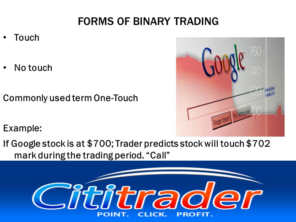 FORMS OF BINARY TRADING Touch No touch Commonly used term One-Touch Example: If Google stock is at $700; Trader predicts stock will touch $702 mark during the trading period.