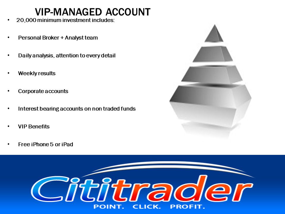 VIP-MANAGED ACCOUNT 20,000 minimum investment includes: Personal Broker + Analyst team Daily analysis, attention to every detail Weekly results Corporate accounts Interest bearing accounts on non traded funds VIP Benefits Free iPhone 5 or iPad