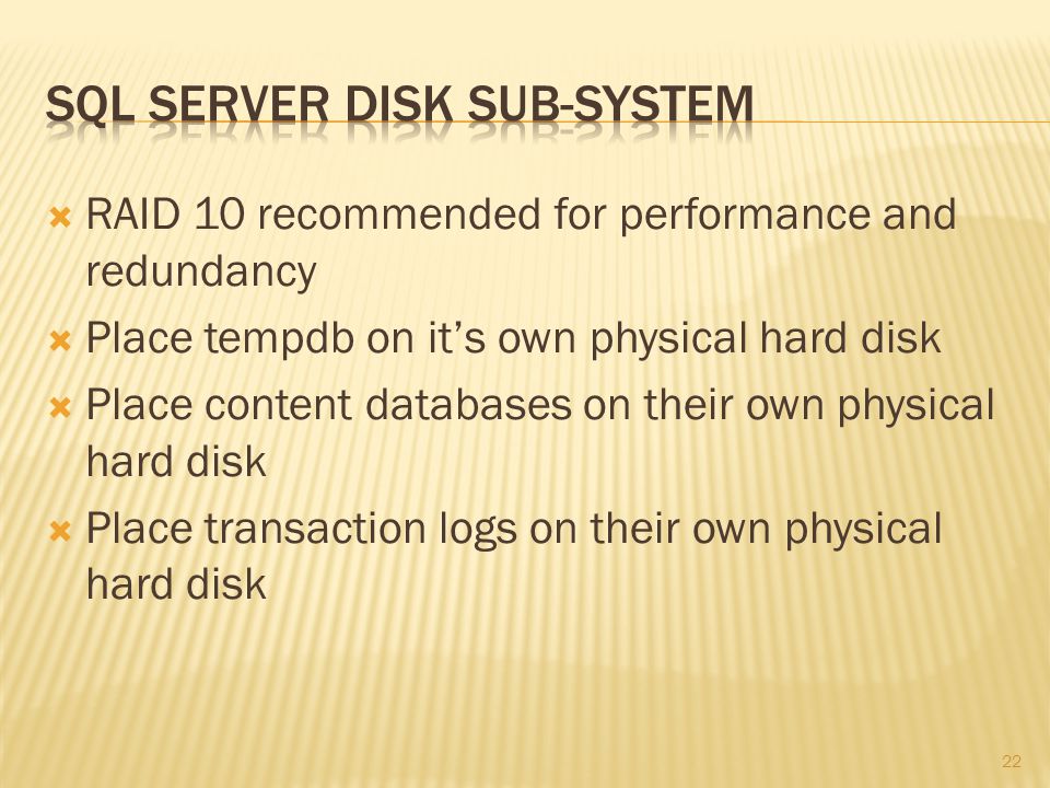  RAID 10 recommended for performance and redundancy  Place tempdb on it’s own physical hard disk  Place content databases on their own physical hard disk  Place transaction logs on their own physical hard disk 22