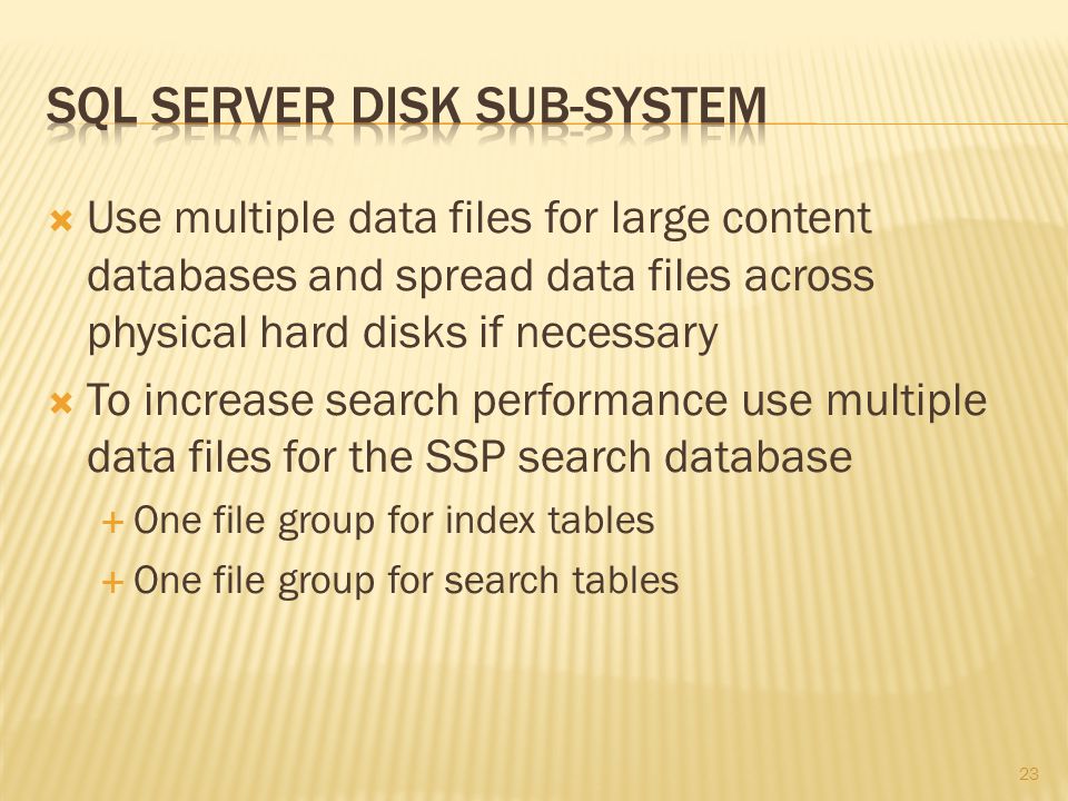  Use multiple data files for large content databases and spread data files across physical hard disks if necessary  To increase search performance use multiple data files for the SSP search database  One file group for index tables  One file group for search tables 23