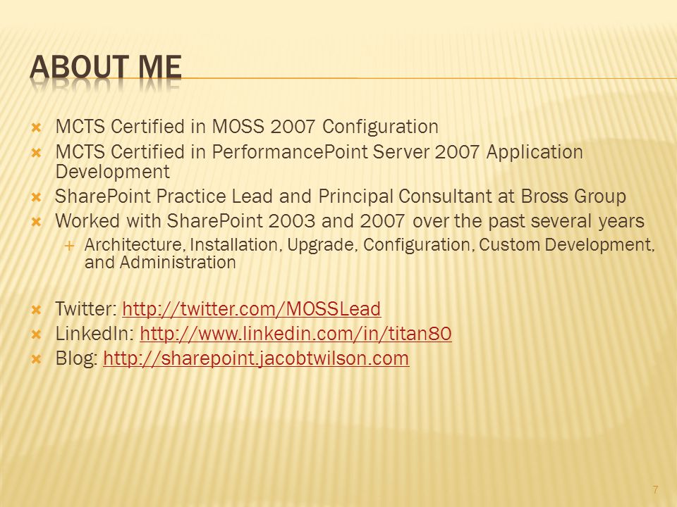  MCTS Certified in MOSS 2007 Configuration  MCTS Certified in PerformancePoint Server 2007 Application Development  SharePoint Practice Lead and Principal Consultant at Bross Group  Worked with SharePoint 2003 and 2007 over the past several years  Architecture, Installation, Upgrade, Configuration, Custom Development, and Administration  Twitter:    LinkedIn:    Blog:   7