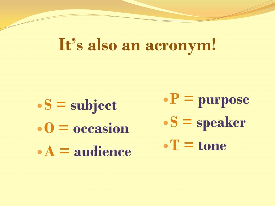 It’s also an acronym! S = subject O = occasion A = audience P = purpose S = speaker T = tone