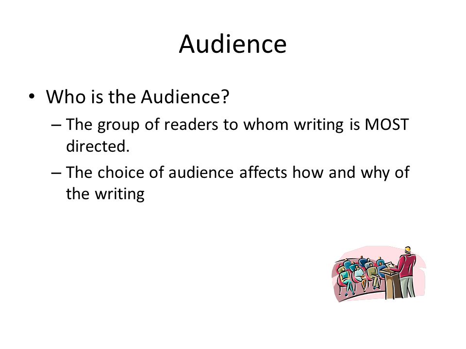 Audience Who is the Audience. – The group of readers to whom writing is MOST directed.