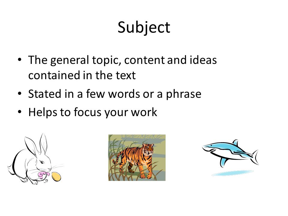 Subject The general topic, content and ideas contained in the text Stated in a few words or a phrase Helps to focus your work