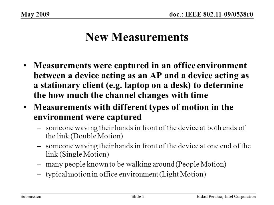 doc.: IEEE /0538r0 Submission May 2009 Eldad Perahia, Intel CorporationSlide 5 New Measurements Measurements were captured in an office environment between a device acting as an AP and a device acting as a stationary client (e.g.