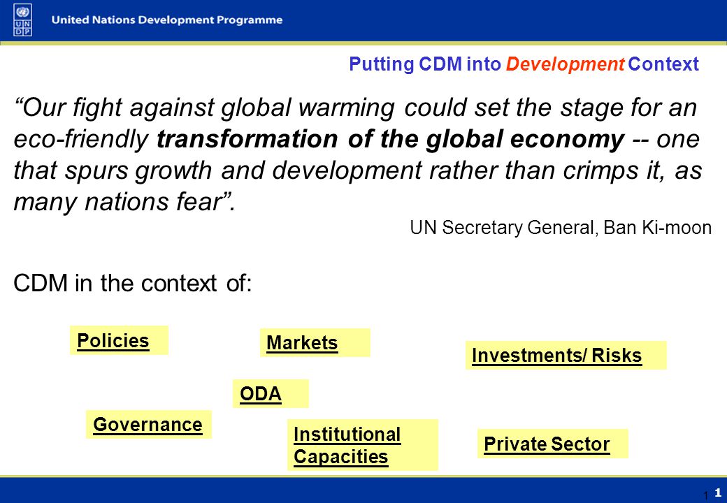 1 1 Putting CDM into Development Context Our fight against global warming could set the stage for an eco-friendly transformation of the global economy -- one that spurs growth and development rather than crimps it, as many nations fear .