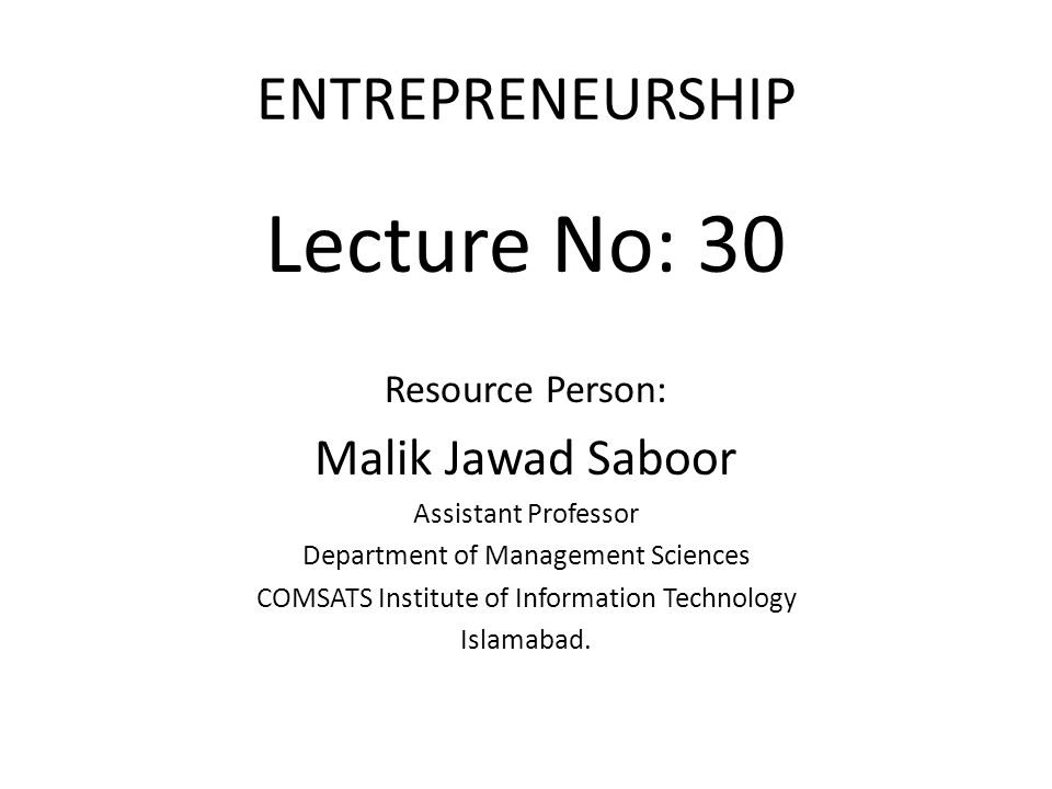 ENTREPRENEURSHIP Lecture No: 30 Resource Person: Malik Jawad Saboor Assistant Professor Department of Management Sciences COMSATS Institute of Information Technology Islamabad.