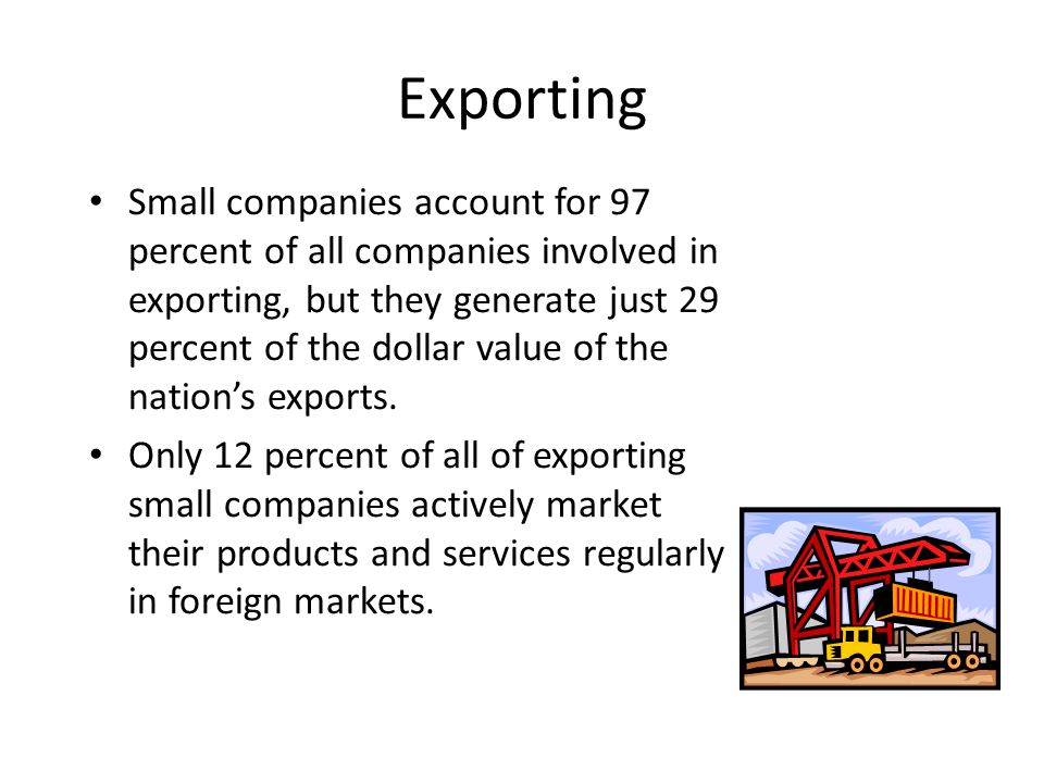 Exporting Small companies account for 97 percent of all companies involved in exporting, but they generate just 29 percent of the dollar value of the nation’s exports.