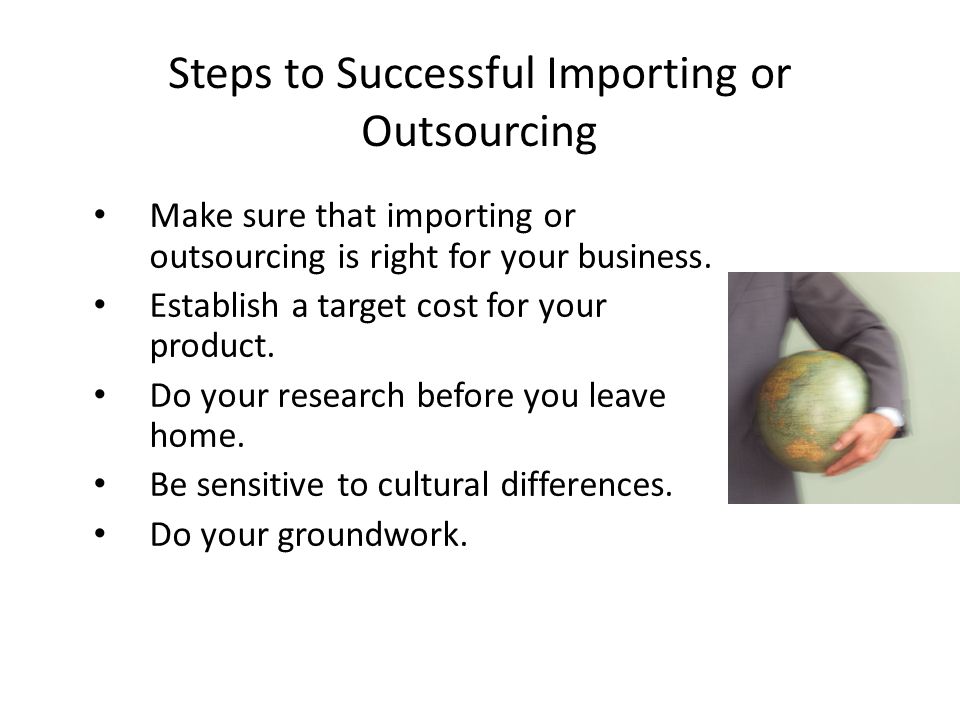 Steps to Successful Importing or Outsourcing Make sure that importing or outsourcing is right for your business.
