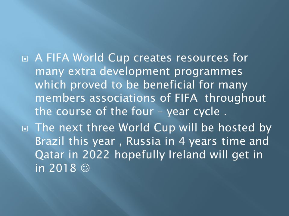  A FIFA World Cup creates resources for many extra development programmes which proved to be beneficial for many members associations of FIFA throughout the course of the four – year cycle.