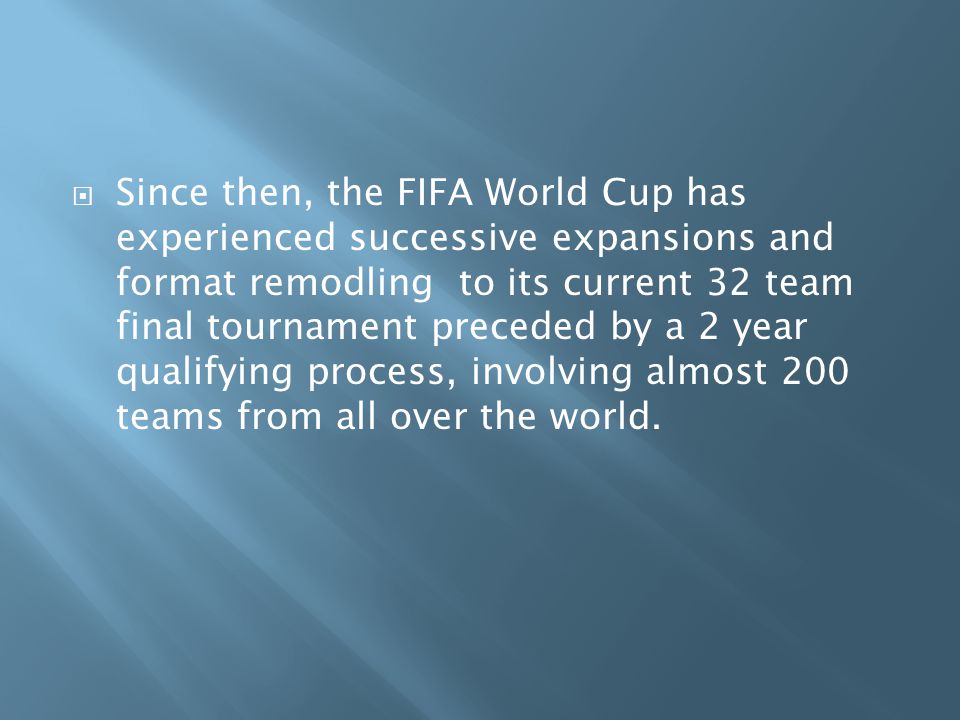  Since then, the FIFA World Cup has experienced successive expansions and format remodling to its current 32 team final tournament preceded by a 2 year qualifying process, involving almost 200 teams from all over the world.