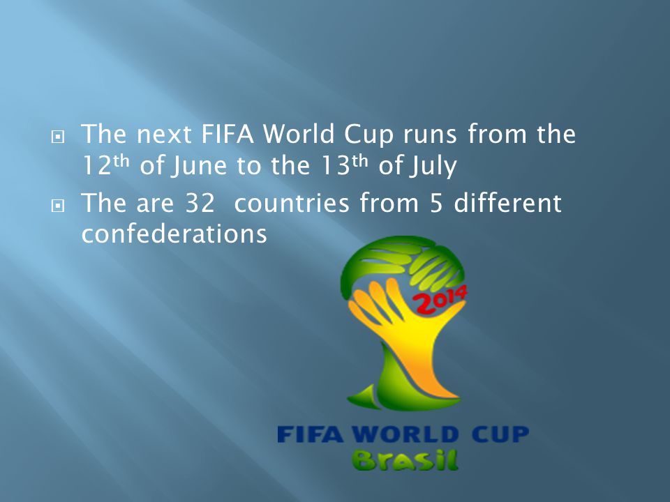  The next FIFA World Cup runs from the 12 th of June to the 13 th of July  The are 32 countries from 5 different confederations