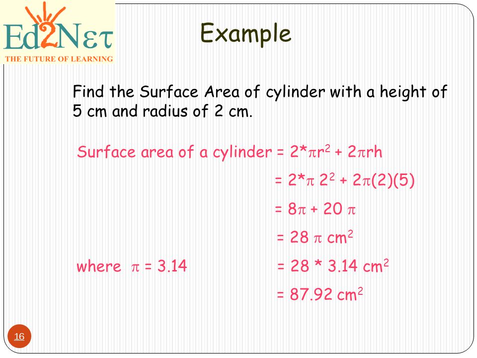 16 Example Find the Surface Area of cylinder with a height of 5 cm and radius of 2 cm.